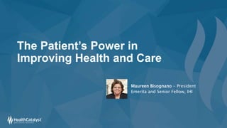 The Patient’s Power in
Improving Health and Care
Maureen Bisognano - President
Emerita and Senior Fellow, IHI
 