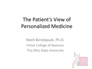 The Patient’s View of Personalized Medicine Neeli Bendapudi, Ph.D. Fisher College of Business The Ohio State University 