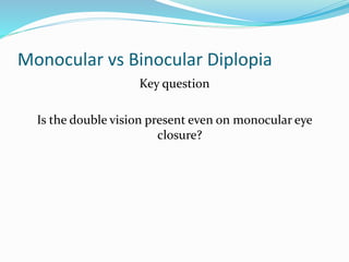 Monocular vs Binocular Diplopia
Key question
Is the double vision present even on monocular eye
closure?
 