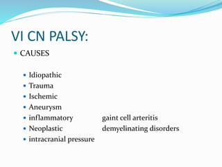 VI CN PALSY:
 CAUSES
 Idiopathic
 Trauma
 Ischemic
 Aneurysm
 inflammatory gaint cell arteritis
 Neoplastic demyelinating disorders
 intracranial pressure
 