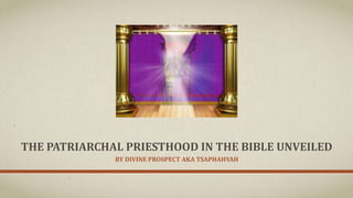 THE PATRIARCHAL PRIESTHOOD IN THE BIBLE UNVEILED
BY DIVINE PROSPECT AKA TSAPHAHYAH
 