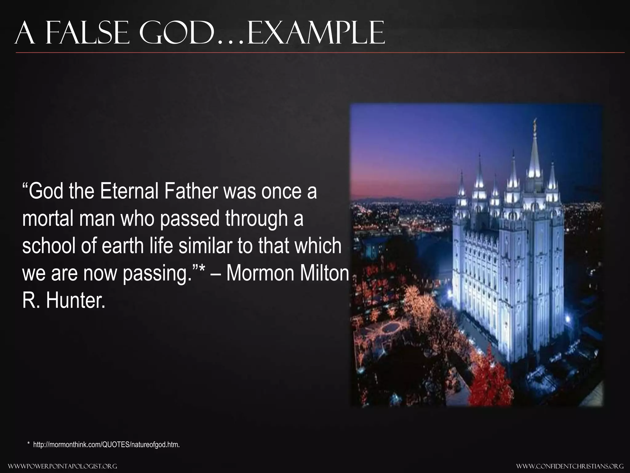 www.confidentchristians.orgwwwpowerpointapologist.org
A false god…Example
“God the Eternal Father was once a
mortal man who passed through a
school of earth life similar to that which
we are now passing.”* – Mormon Milton
R. Hunter.
* http://mormonthink.com/QUOTES/natureofgod.htm.
 