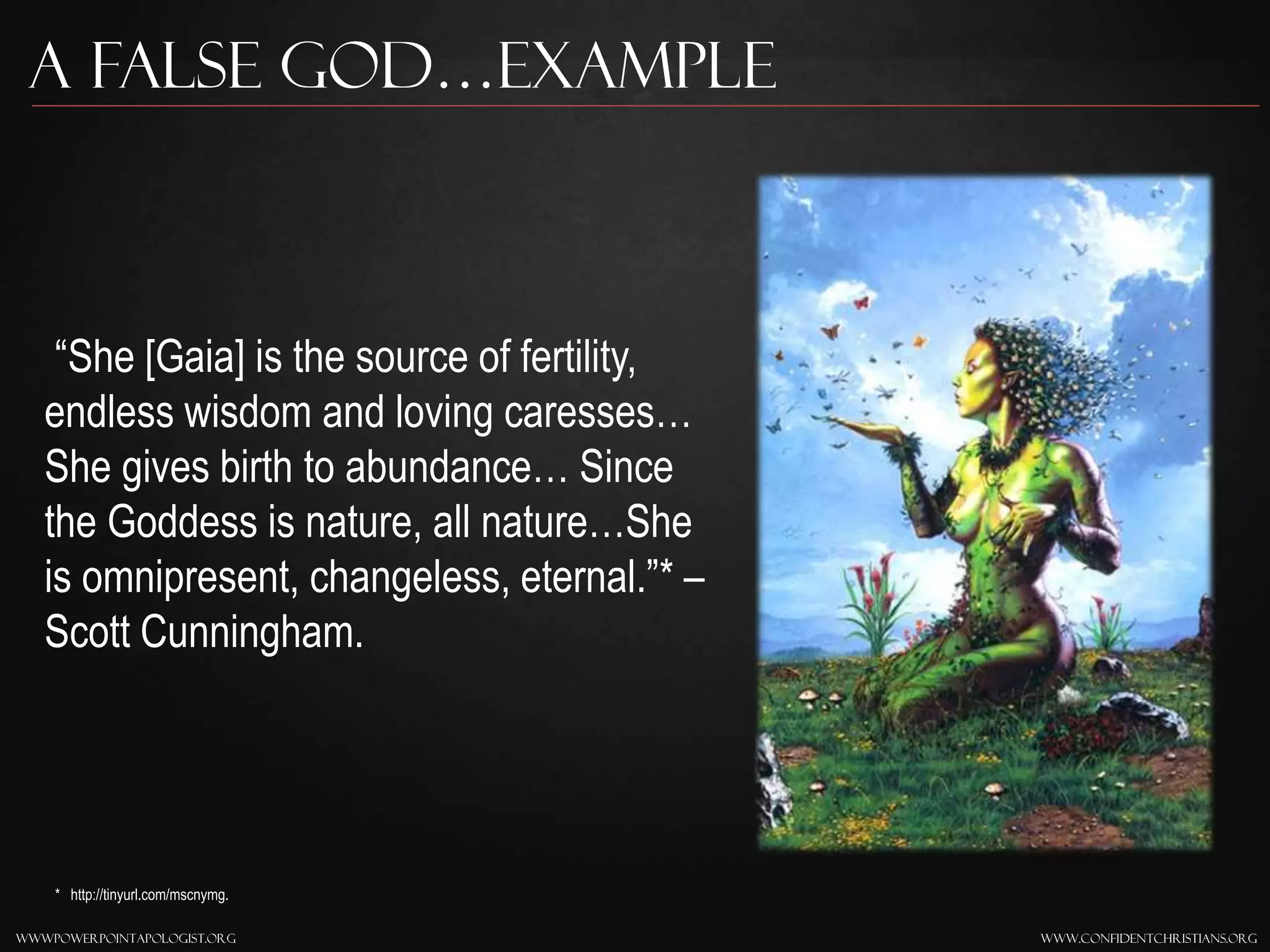 www.confidentchristians.orgwwwpowerpointapologist.org
A false god…Example
“She [Gaia] is the source of fertility,
endless wisdom and loving caresses…
She gives birth to abundance… Since
the Goddess is nature, all nature…She
is omnipresent, changeless, eternal.”* –
Scott Cunningham.
* http://tinyurl.com/mscnymg.
 