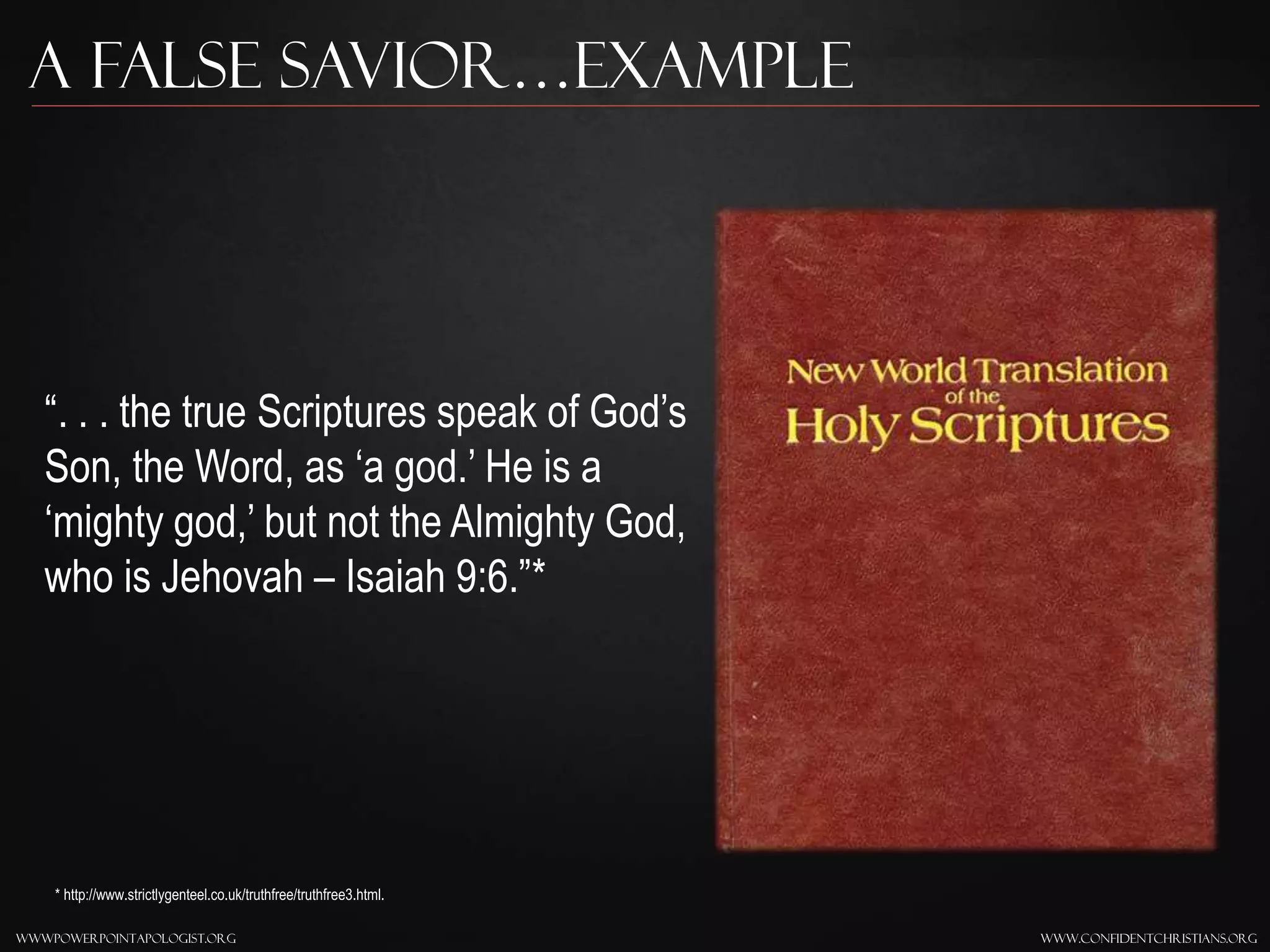 www.confidentchristians.orgwwwpowerpointapologist.org
A false savior…Example
“. . . the true Scriptures speak of God’s
Son, the Word, as ‘a god.’ He is a
‘mighty god,’ but not the Almighty God,
who is Jehovah – Isaiah 9:6.”*
* http://www.strictlygenteel.co.uk/truthfree/truthfree3.html.
 
