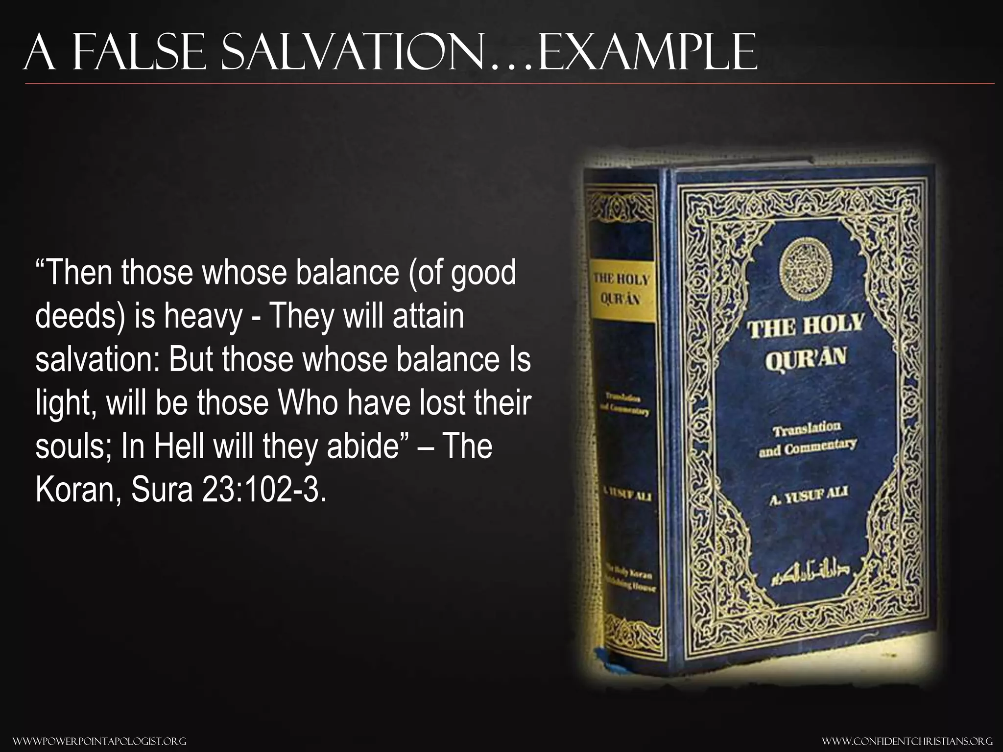 www.confidentchristians.orgwwwpowerpointapologist.org
A false Salvation…Example
“Then those whose balance (of good
deeds) is heavy - They will attain
salvation: But those whose balance Is
light, will be those Who have lost their
souls; In Hell will they abide” – The
Koran, Sura 23:102-3.
 