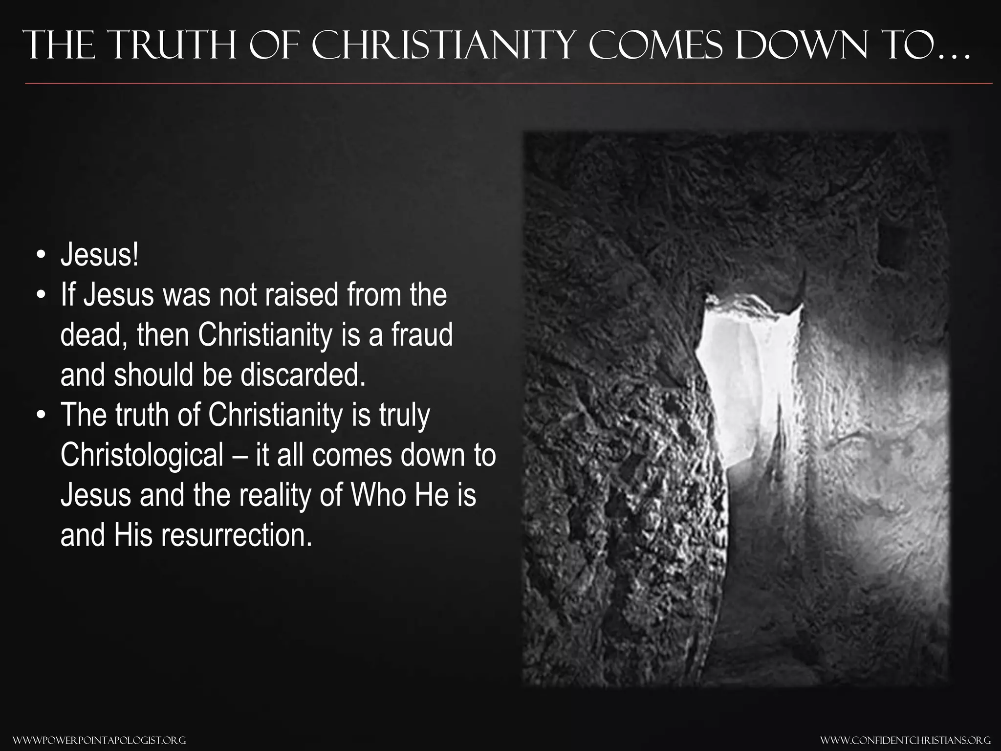www.confidentchristians.orgwwwpowerpointapologist.org
The Truth of Christianity Comes Down to…
• Jesus!
• If Jesus was not raised from the
dead, then Christianity is a fraud
and should be discarded.
• The truth of Christianity is truly
Christological – it all comes down to
Jesus and the reality of Who He is
and His resurrection.
 