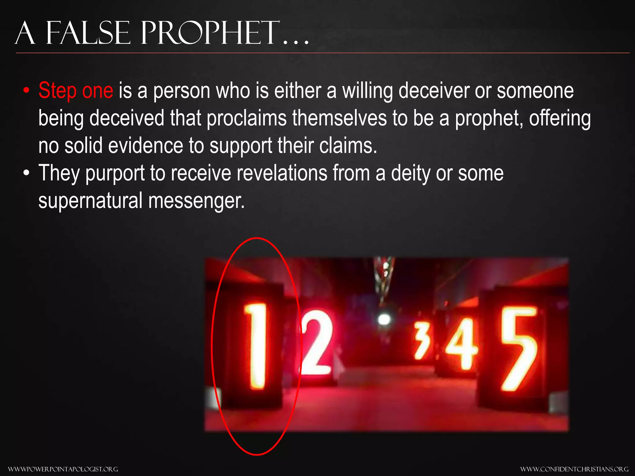 www.confidentchristians.orgwwwpowerpointapologist.org
A false prophet…
• Step one is a person who is either a willing deceiver or someone
being deceived that proclaims themselves to be a prophet, offering
no solid evidence to support their claims.
• They purport to receive revelations from a deity or some
supernatural messenger.
 