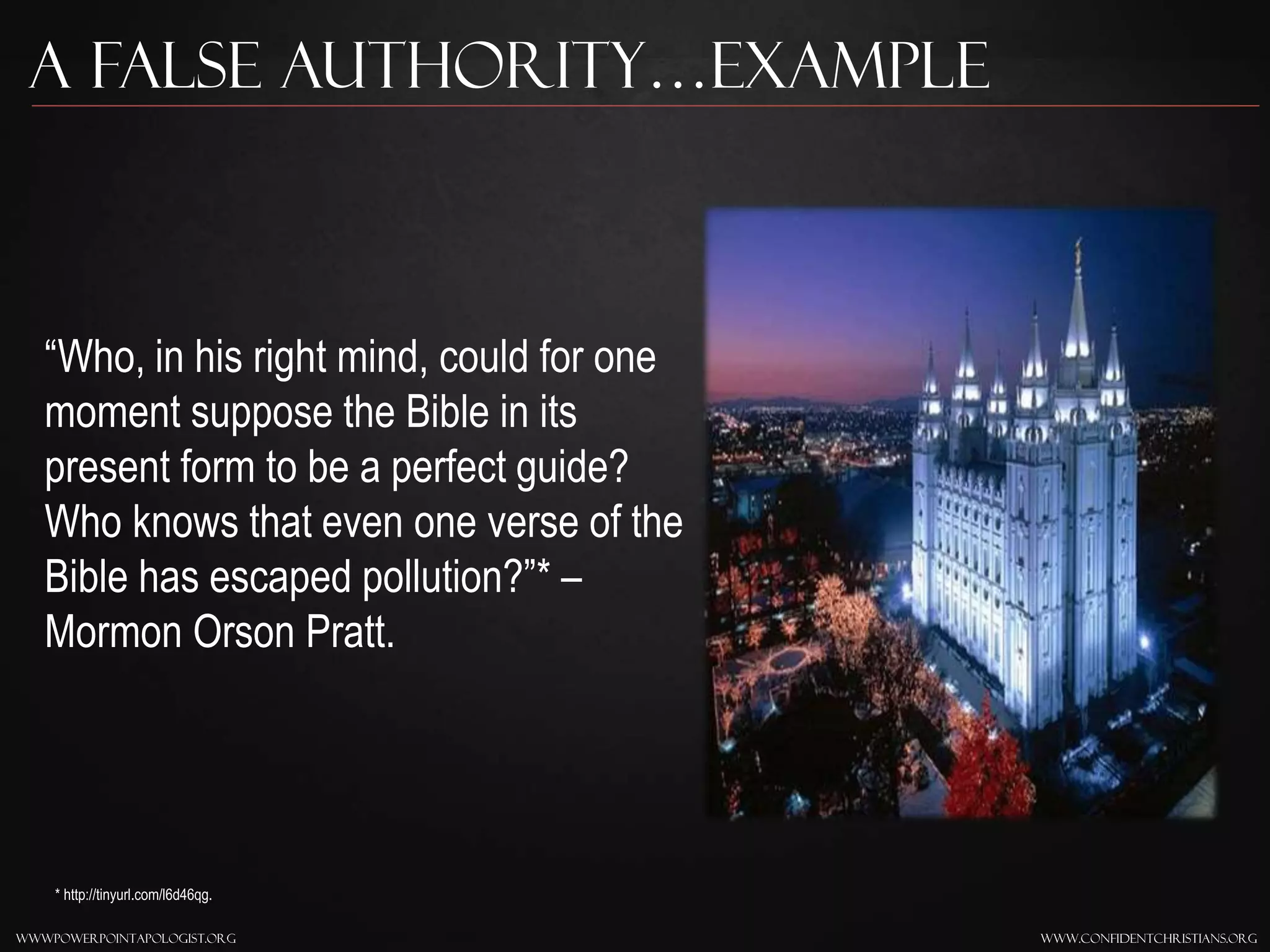 www.confidentchristians.orgwwwpowerpointapologist.org
A false Authority…Example
“Who, in his right mind, could for one
moment suppose the Bible in its
present form to be a perfect guide?
Who knows that even one verse of the
Bible has escaped pollution?”* –
Mormon Orson Pratt.
* http://tinyurl.com/l6d46qg.
 