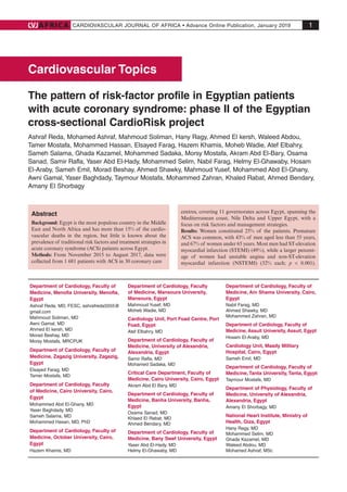 CARDIOVASCULAR JOURNAL OF AFRICA • Advance Online Publication, January 2019AFRICA 1
Cardiovascular Topics
The pattern of risk-factor profile in Egyptian patients
with acute coronary syndrome: phase II of the Egyptian
cross-sectional CardioRisk project
Ashraf Reda, Mohamed Ashraf, Mahmoud Soliman, Hany Ragy, Ahmed El kersh, Waleed Abdou,
Tamer Mostafa, Mohammed Hassan, Elsayed Farag, Hazem Khamis, Moheb Wadie, Atef Elbahry,
Sameh Salama, Ghada Kazamel, Mohammed Sadaka, Morsy Mostafa, Akram Abd El-Bary, Osama
Sanad, Samir Rafla, Yaser Abd El-Hady, Mohammed Selim, Nabil Farag, Helmy El-Ghawaby, Hosam
El-Araby, Sameh Emil, Morad Beshay, Ahmed Shawky, Mahmoud Yusef, Mohammed Abd El-Ghany,
Awni Gamal, Yaser Baghdady, Taymour Mostafa, Mohammed Zahran, Khaled Rabat, Ahmed Bendary,
Amany El Shorbagy
Abstract
Background: Egypt is the most populous country in the Middle
East and North Africa and has more than 15% of the cardio-
vascular deaths in the region, but little is known about the
prevalence of traditional risk factors and treatment strategies in
acute coronary syndrome (ACS) patients across Egypt.
Methods: From November 2015 to August 2017, data were
collected from 1 681 patients with ACS in 30 coronary care
centres, covering 11 governorates across Egypt, spanning the
Mediterranean coast, Nile Delta and Upper Egypt, with a
focus on risk factors and management strategies.
Results: Women constituted 25% of the patients. Premature
ACS was common, with 43% of men aged less than 55 years,
and 67% of women under 65 years. Most men had ST-elevation
myocardial infarction (STEMI) (49%), while a larger percent-
age of women had unstable angina and non-ST-elevation
myocardial infarction (NSTEMI) (32% each; p < 0.001).
Department of Cardiology, Faculty of
Medicine, Menofia University, Menofia,
Egypt
Ashraf Reda, MD, FESC, ashrafreda5555@
gmail.com
Mahmoud Soliman, MD
Awni Gamal, MD
Ahmed El kersh, MD
Morad Beshay, MD
Morsy Mostafa, MRCPUK
Department of Cardiology, Faculty of
Medicine, Zagazig University, Zagazig,
Egypt
Elsayed Farag, MD
Tamer Mostafa, MD
Department of Cardiology, Faculty
of Medicine, Cairo University, Cairo,
Egypt
Mohammed Abd El-Ghany, MD
Yaser Baghdady, MD
Sameh Salama, MD
Mohammed Hasan, MD, PhD
Department of Cardiology, Faculty of
Medicine, October University, Cairo,
Egypt
Hazem Khamis, MD
Department of Cardiology, Faculty
of Medicine, Mansoura University,
Mansoura, Egypt
Mahmoud Yusef, MD
Moheb Wadie, MD
Cardiology Unit, Port Foad Centre, Port
Foad, Egypt
Atef Elbahry, MD
Department of Cardiology, Faculty of
Medicine, University of Alexandria,
Alexandria, Egypt
Samir Rafla, MD
Mohamed Sadaka, MD
Critical Care Department, Faculty of
Medicine, Cairo University, Cairo, Egypt
Akram Abd El Bary, MD
Department of Cardiology, Faculty of
Medicine, Banha University, Banha,
Egypt
Osama Sanad, MD
Khlaed El Rabat, MD
Ahmed Bendary, MD
Department of Cardiology, Faculty of
Medicine, Bany Swef University, Egypt
Yaser Abd El-Hady, MD
Helmy El-Ghawaby, MD
Department of Cardiology, Faculty of
Medicine, Ain Shams University, Cairo,
Egypt
Nabil Farag, MD
Ahmed Shawky, MD
Mohammed Zahran, MD
Department of Cardiology, Faculty of
Medicine, Assuit University, Assuit, Egypt
Hosam El-Araby, MD
Cardiology Unit, Maady Military
Hospital, Cairo, Egypt
Sameh Emil, MD
Department of Cardiology, Faculty of
Medicine,Tanta University,Tanta, Egypt
Taymour Mostafa, MD
Department of Physiology, Faculty of
Medicine, University of Alexandria,
Alexandria, Egypt
Amany El Shorbagy, MD
National Heart Institute, Ministry of
Health, Giza, Egypt
Hany Ragy, MD
Mohammed Selim, MD
Ghada Kazamel, MD
Waleed Abdou, MD
Mohamed Ashraf, MSc
 