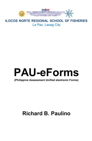 ILOCOS NORTE REGIONAL SCHOOL OF FISHERIES
La Paz, Laoag City
PAU-eForms(Philippine Assessment Unified electronic Forms)
Richard B. Paulino
 