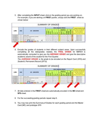 5. After completing the INPUT sheet, click on the grading period you are working on.
For example, if you are working on FIRST quarter, simply click the FIRST sheet as
shown below:
6. Encode the grades of students in their different subject areas. Upon successfully
completing all the data/grades needed, the FINAL GRADE for MAPEH is
automatically computed to give you the AVERAGE GRADE and give the descriptive
academic award of the student for the First Quarter.
The AVERAGE GRADE is the grade to be encoded on the Report Card (SF9) and
Student’s Permanent Record (SF10).
7. All data entered in the FIRST sheet are automatically encoded in the MC sheet and
SF9 sheet.
8. For the succeeding grading periods repeat step 6.
9. You may now print the Summary of Grades for each grading period and the Master
Card (MC) and prototype SF9
 