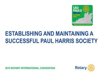 2015 ROTARY INTERNATIONAL CONVENTION
ESTABLISHING AND MAINTAINING A
SUCCESSFUL PAUL HARRIS SOCIETY
 