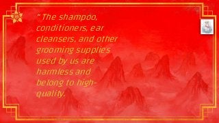 “ The shampoo,
conditioners, ear
cleansers, and other
grooming supplies
used by us are
harmless and
belong to high-
quality.
 