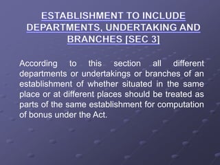 According to this section all different
departments or undertakings or branches of an
establishment of whether situated in the same
place or at different places should be treated as
parts of the same establishment for computation
of bonus under the Act.
 