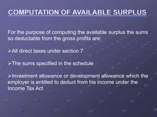For the purpose of computing the available surplus the sums
so deductable from the gross profits are:
All direct taxes under section 7
The sums specified in the schedule
Investment allowance or development allowance which the
employer is entitled to deduct from his income under the
Income Tax Act
 