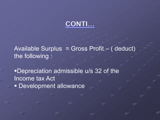Available Surplus = Gross Profit – ( deduct)
the following :
Depreciation admissible u/s 32 of the
Income tax Act
 Development allowance
 