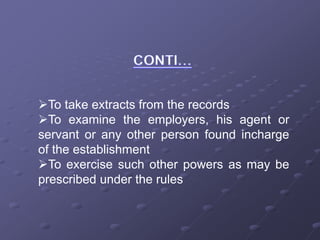 To take extracts from the records
To examine the employers, his agent or
servant or any other person found incharge
of the establishment
To exercise such other powers as may be
prescribed under the rules
 