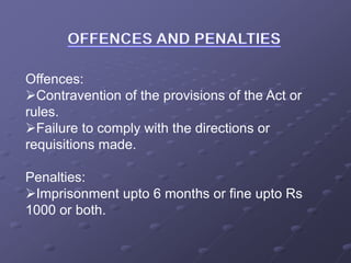 Offences:
Contravention of the provisions of the Act or
rules.
Failure to comply with the directions or
requisitions made.
Penalties:
Imprisonment upto 6 months or fine upto Rs
1000 or both.
 