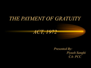 THE PAYMENT OF GRATUITY  ACT, 1972     Presented By:   Piyush Sanghi   CA- PCC 