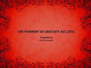 THE PAYMENT OF GRATUITY ACT,1972
Presented by
Ashif Kanniayth
 