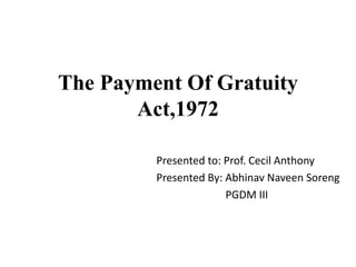 The Payment Of Gratuity
Act,1972
Presented to: Prof. Cecil Anthony
Presented By: Abhinav Naveen Soreng
PGDM III
 