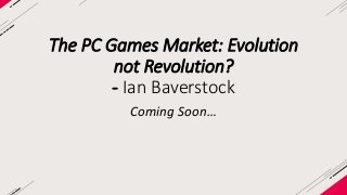 The PC Games Market: Evolution 
not Revolution? 
- Ian Baverstock 
Coming Soon… 
