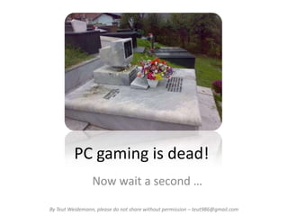 PC gaming is dead!
                 Now wait a second …

By Teut Weidemann, please do not share without permission – teut986@gmail.com
 