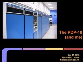 The PDP-10
(and me)
Jan 15 2013
Bjørn Hell Larsen
blarsen@altibox.no
 