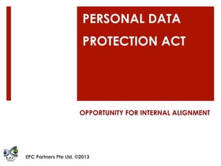 PERSONAL DATA
PROTECTION ACT
OPPORTUNITY FOR INTERNAL ALIGNMENT
EPC Partners Pte Ltd. ©2013
 