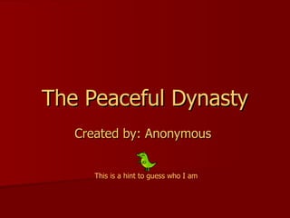 The Peaceful Dynasty Created by: Anonymous  This is a hint to guess who I am 