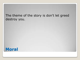 The theme of the story is don’t let greed
destroy you.

Moral

 