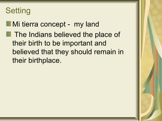 Setting
Mi tierra concept - my land
The Indians believed the place of
their birth to be important and
believed that they should remain in
their birthplace.
 