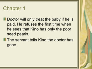 Chapter 1
Doctor will only treat the baby if he is
paid. He refuses the first time when
he sees that Kino has only the poor
seed pearls.
The servant tells Kino the doctor has
gone.
 