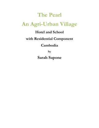 The Pearl
An Agri-Urban Village
      Hotel and School
 with Residential Component
         Cambodia
             by

       Sarah Sapone
 