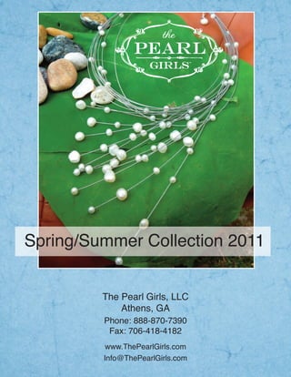 Spring/Summer Collection 2011


         The Pearl Girls, LLC
             Athens, GA
         Phone: 888-870-7390
          Fax: 706-418-4182
          www.ThePearlGirls.com
         Info@ThePearlGirls.com
 