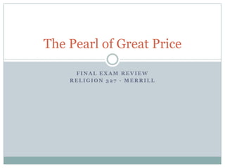The Pearl of Great Price

     FINAL EXAM REVIEW
    RELIGION 327 - MERRILL
 