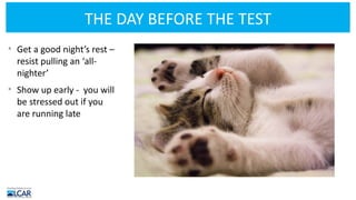 THE DAY BEFORE THE TEST
• Get a good night’s rest –
resist pulling an ‘all-
nighter’
• Show up early - you will
be stressed out if you
are running late
 