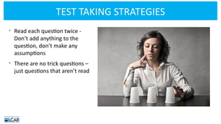 TEST TAKING STRATEGIES
• Read each question twice -
Don’t add anything to the
question, don’t make any
assumptions
• There are no trick questions –
just questions that aren’t read
 