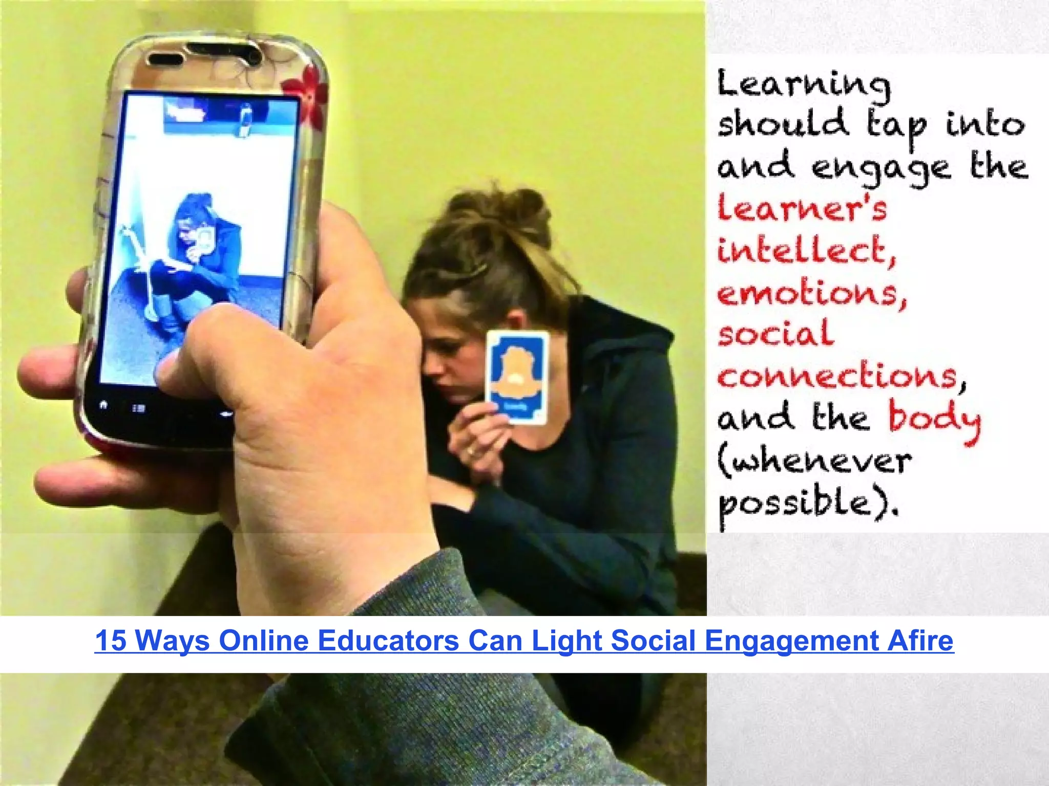 Learning should tap
into and engage the
learner's intellect,
emotions, social
connections, and
the body (whenever
possible).
15 Ways Online Educators Can Light Social Engagement Afire
 