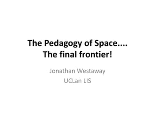 The Pedagogy of Space....The final frontier! Jonathan Westaway UCLan LIS 