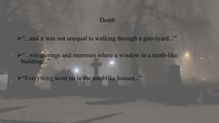“...and it was not unequal to walking through a graveyard...”
“...whisperings and murmurs where a window in a tornb-like
building...”
“Everything went on in the tomblike houses...”
Death
 