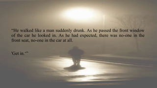 “He walked like a man suddenly drunk. As he passed the front window
of the car he looked in. As he had expected, there was no-one in the
front seat, no-one in the car at all.
'Get in.‘”
 