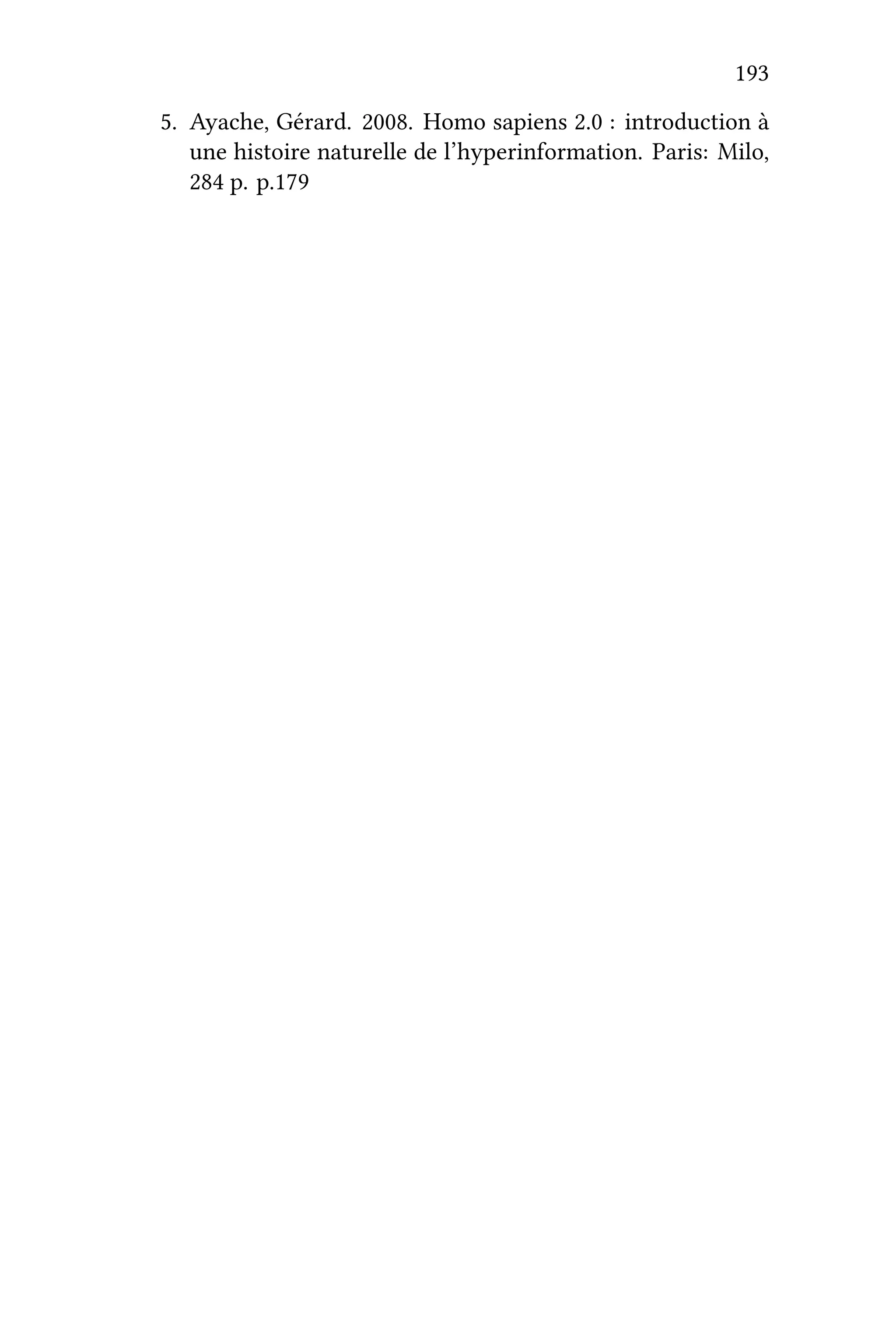 193
5. Ayache, Gérard. 2008. Homo sapiens 2.0 : introduction à
une histoire naturelle de l’hyperinformation. Paris: Milo,
284 p. p.179
 