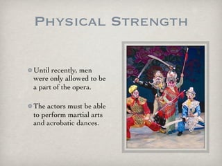 Physical Strength
Until recently, men
were only allowed to be
a part of the opera.
The actors must be able
to perform martial arts
and acrobatic dances.