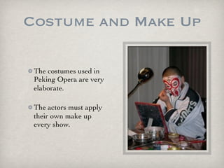 Costume and Make Up
The costumes used in
Peking Opera are very
elaborate.
The actors must apply
their own make up
every show.