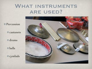 What instruments
are used?
Percussion
castanets
drums
bells
cymbals