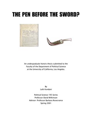 THE PEN BEFORE THE SWORD?

An undergraduate honors thesis submitted to the
Faculty of the Department of Political Science
at the University of California, Los Angeles.

By
Lalit Kundani
Political Science 195 Series
Professor David Wilkinson
Advisor: Professor Barbara Rosecrance
Spring 2001

 