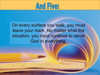 On every surface you walk, you must leave your mark. No matter what the situation, you must continue to serve God in everything. And Five: 