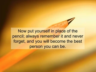 Now put yourself in place of the pencil; always remember it and never forget, and you will become the best person you can be. 