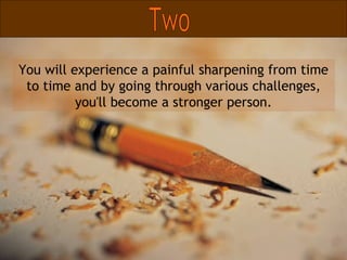 You will experience a painful sharpening from time to time and by going through various challenges, you'll become a stronger person. Two 